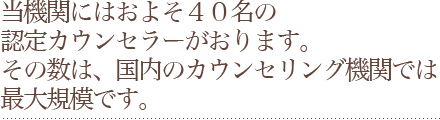 当機関にはおよそ40名の認定カウンセラーがおります。その数は、国内のカウンセリング機関では最大規模です。